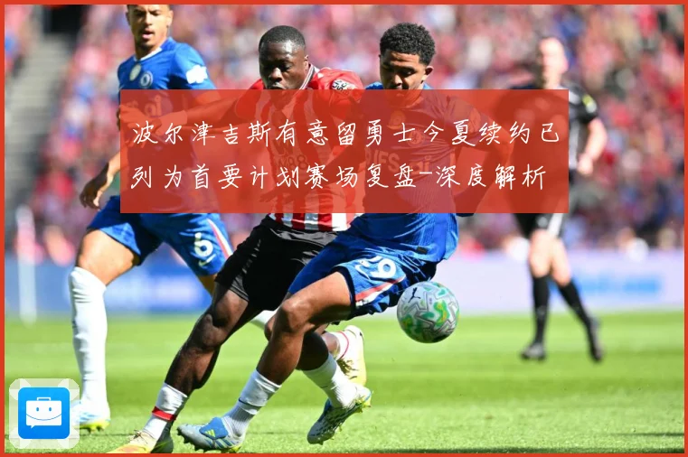 波尔津吉斯有意留勇士今夏续约已列为首要计划赛场复盘-深度解析
