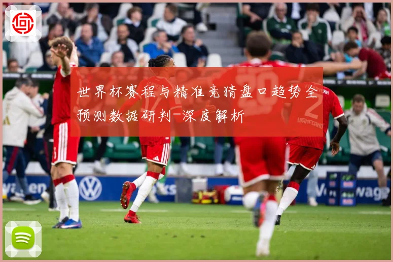 世界杯赛程与精准竞猜盘口趋势全预测数据研判-深度解析