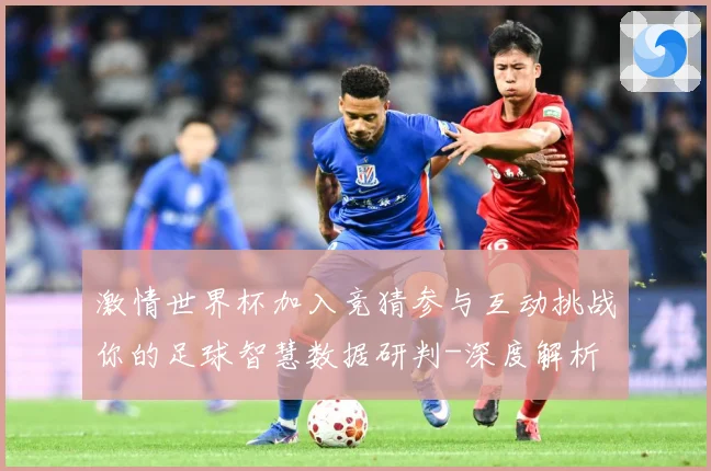 激情世界杯加入竞猜参与互动挑战你的足球智慧数据研判-深度解析