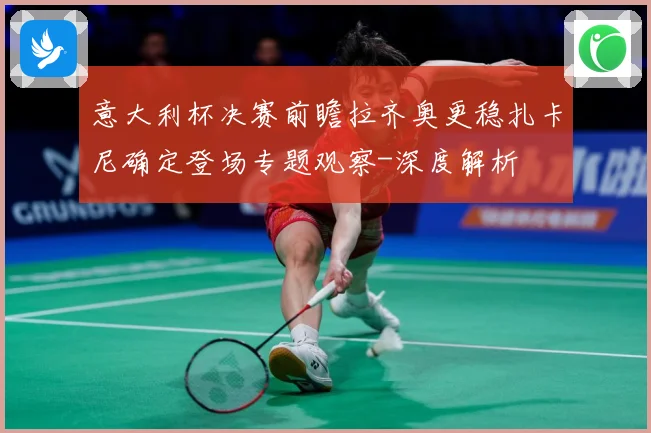 意大利杯决赛前瞻拉齐奥更稳扎卡尼确定登场专题观察-深度解析