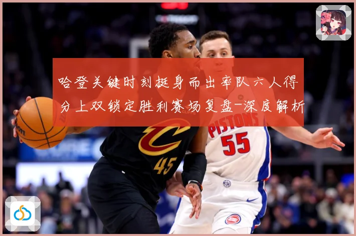 哈登关键时刻挺身而出率队六人得分上双锁定胜利赛场复盘-深度解析