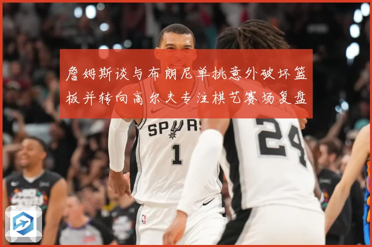 詹姆斯谈与布朗尼单挑意外破坏篮板并转向高尔夫专注棋艺赛场复盘-深度解析