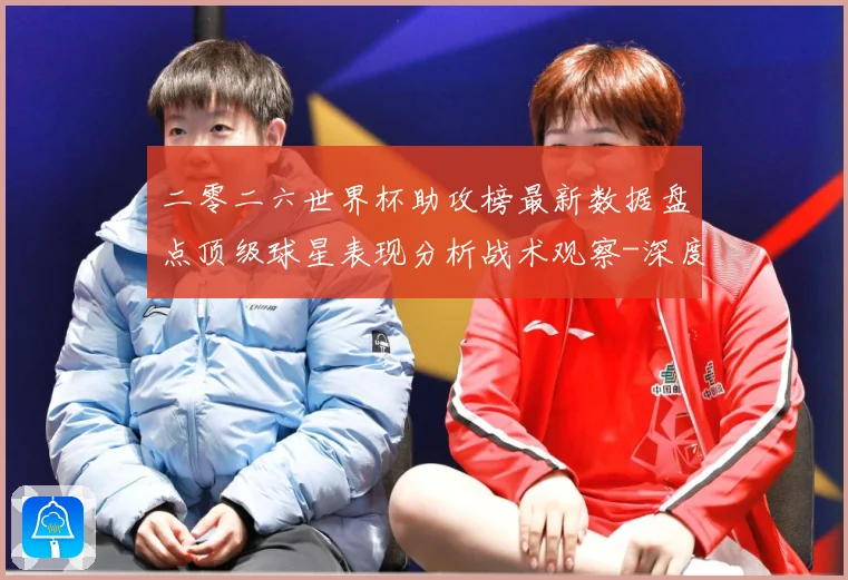 二零二六世界杯助攻榜最新数据盘点顶级球星表现分析战术观察-深度解析