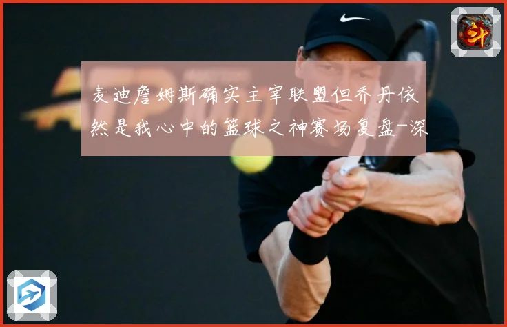 麦迪詹姆斯确实主宰联盟但乔丹依然是我心中的篮球之神赛场复盘-深度解析