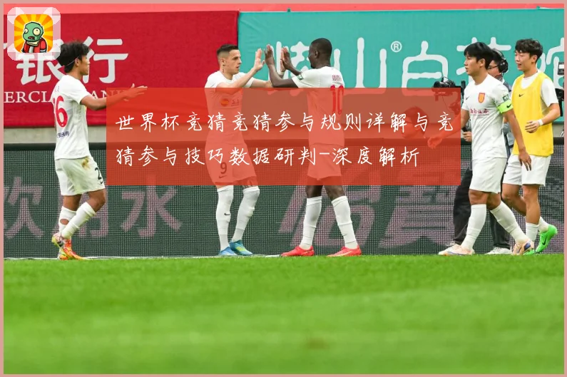 世界杯竞猜竞猜参与规则详解与竞猜参与技巧数据研判-深度解析