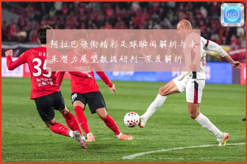 阿拉巴领衔精彩足球瞬间解析与未来潜力展望数据研判-深度解析