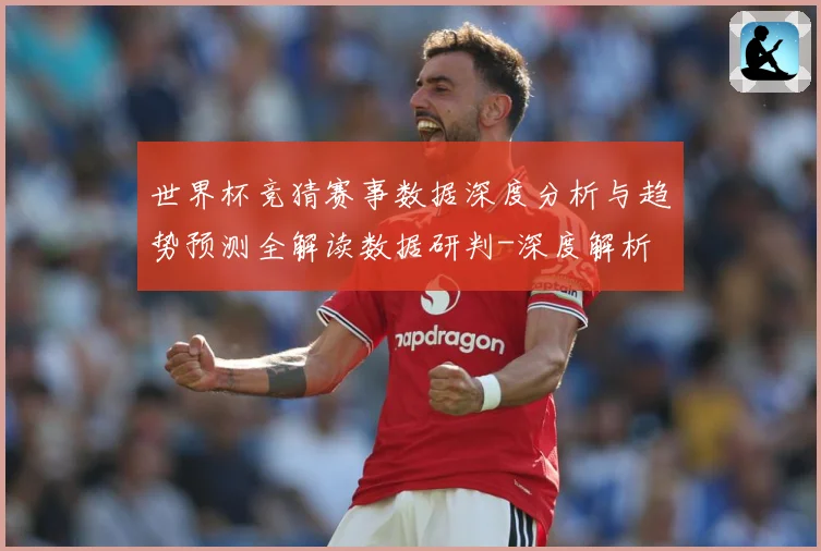 世界杯竞猜赛事数据深度分析与趋势预测全解读数据研判-深度解析
