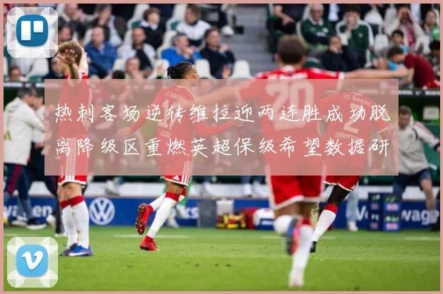 热刺客场逆转维拉迎两连胜成功脱离降级区重燃英超保级希望数据研判-深度解析
