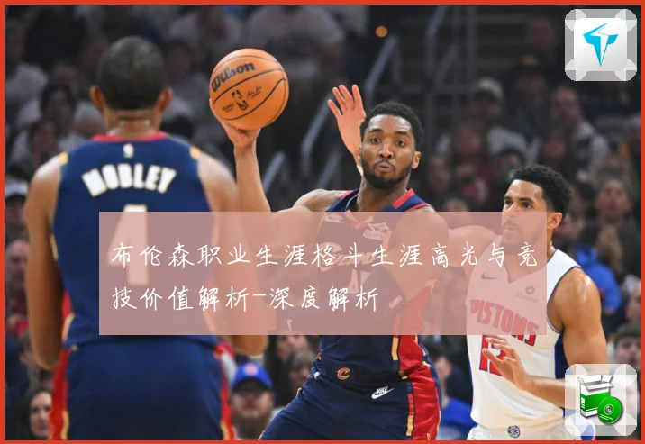 布伦森职业生涯格斗生涯高光与竞技价值解析-深度解析