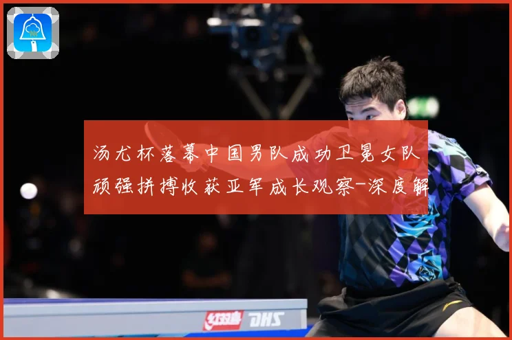 汤尤杯落幕中国男队成功卫冕女队顽强拼搏收获亚军成长观察-深度解析