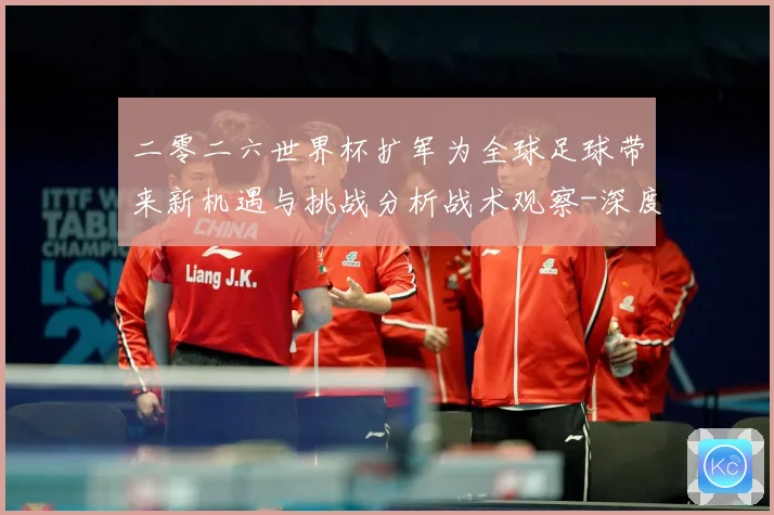 二零二六世界杯扩军为全球足球带来新机遇与挑战分析战术观察-深度解析