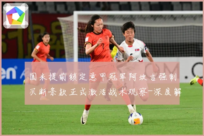 国米提前锁定意甲冠军阿坎吉强制买断条款正式激活战术观察-深度解析