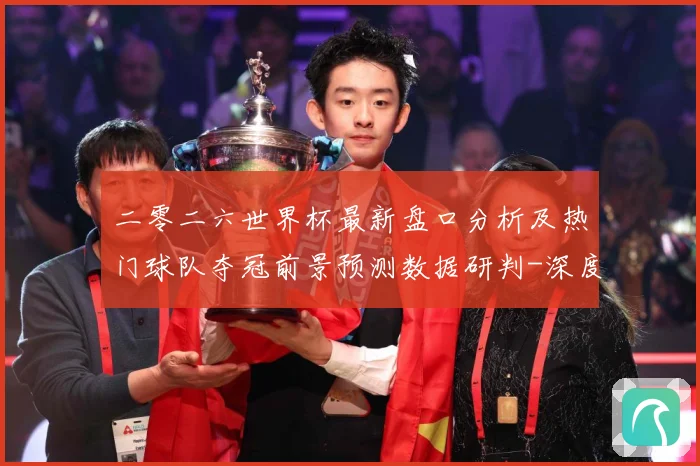 二零二六世界杯最新盘口分析及热门球队夺冠前景预测数据研判-深度解析