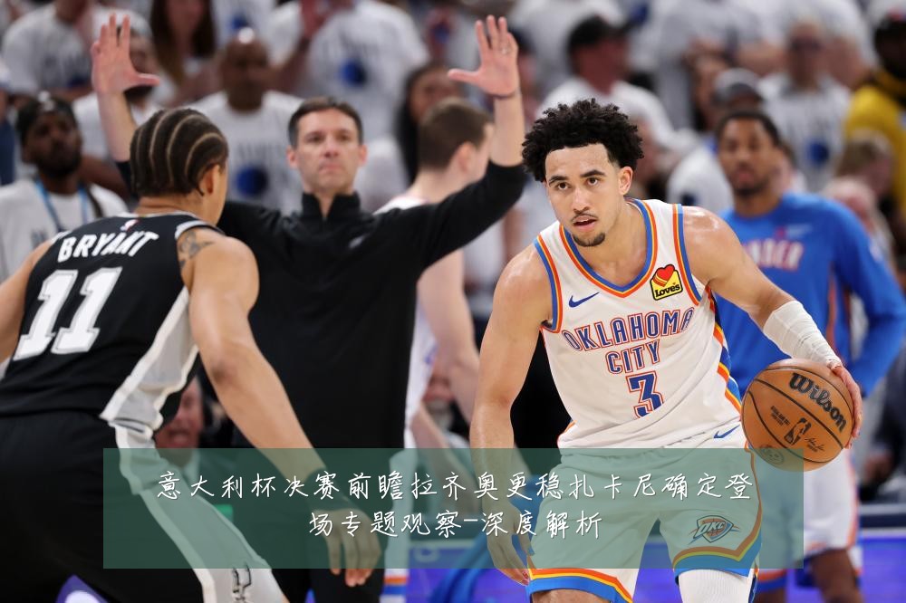 意大利杯决赛前瞻拉齐奥更稳扎卡尼确定登场专题观察-深度解析