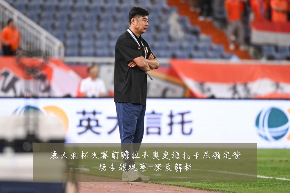 意大利杯决赛前瞻拉齐奥更稳扎卡尼确定登场专题观察-深度解析