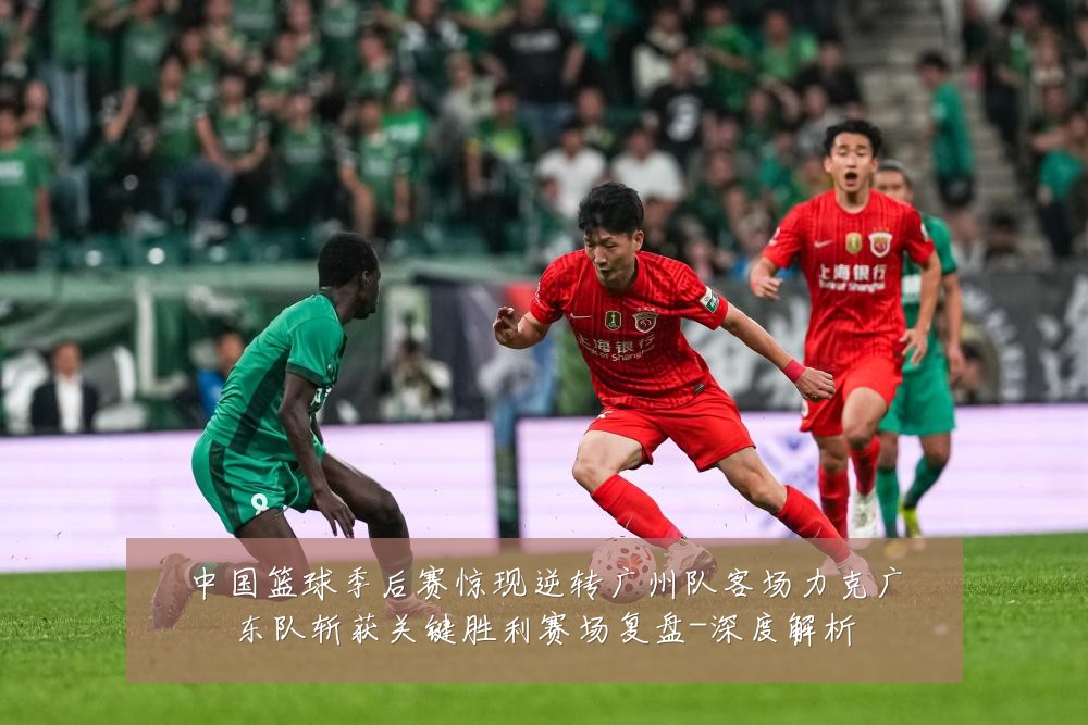 中国篮球季后赛惊现逆转广州队客场力克广东队斩获关键胜利赛场复盘-深度解析