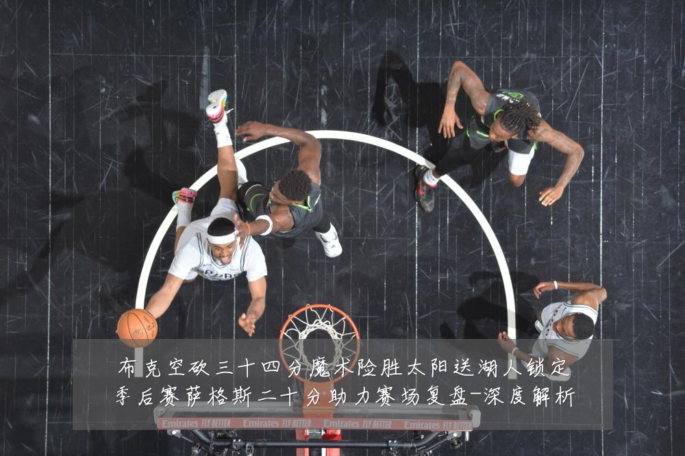 布克空砍三十四分魔术险胜太阳送湖人锁定季后赛萨格斯二十分助力赛场复盘-深度解析