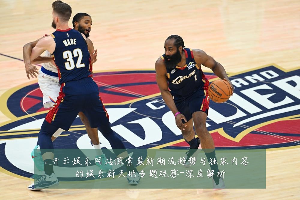 开云娱乐网站探索最新潮流趋势与独家内容的娱乐新天地专题观察-深度解析
