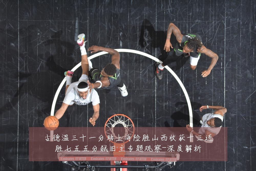 古德温三十一分助上海险胜山西收获十三连胜七五五分弑旧主专题观察-深度解析