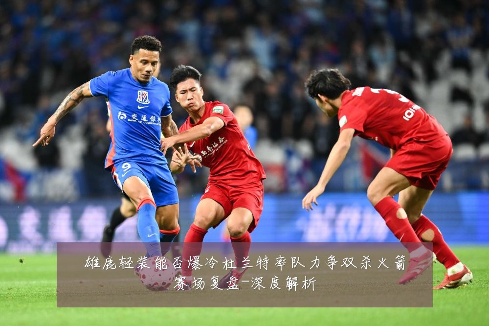 雄鹿轻装能否爆冷杜兰特率队力争双杀火箭赛场复盘-深度解析