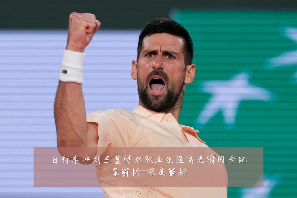 自行车冲刺王基特尔职业生涯高光瞬间全纪录解析-深度解析