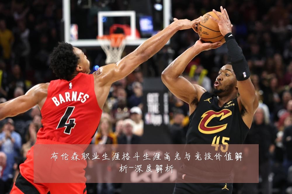 布伦森职业生涯格斗生涯高光与竞技价值解析-深度解析